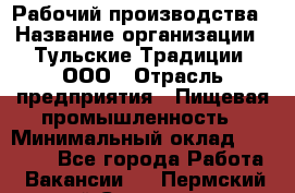 Рабочий производства › Название организации ­ Тульские Традиции, ООО › Отрасль предприятия ­ Пищевая промышленность › Минимальный оклад ­ 15 000 - Все города Работа » Вакансии   . Пермский край,Соликамск г.
